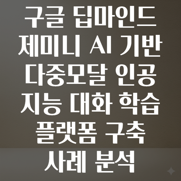 구글 딥마인드 제미니 AI 기반 다중모달 인공지능 대화 학습 플랫폼 구축 사례 분석